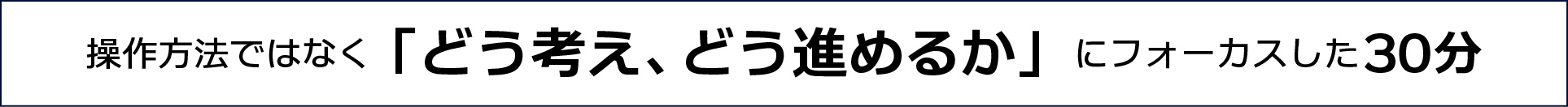 操作方法ではなく「どう考え、どう進めるか」にフォーカスした30分